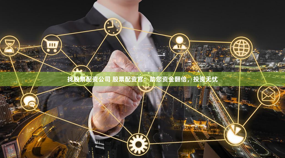 找股票配资公司 股票配资官：助您资金翻倍，投资无忧