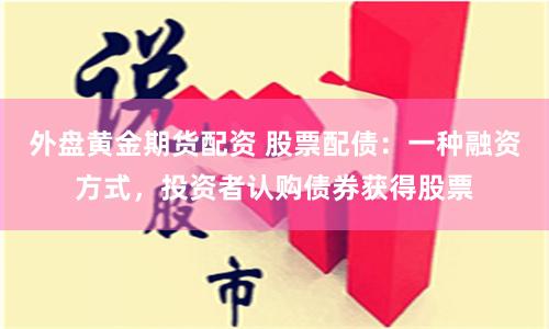 外盘黄金期货配资 股票配债：一种融资方式，投资者认购债券获得股票