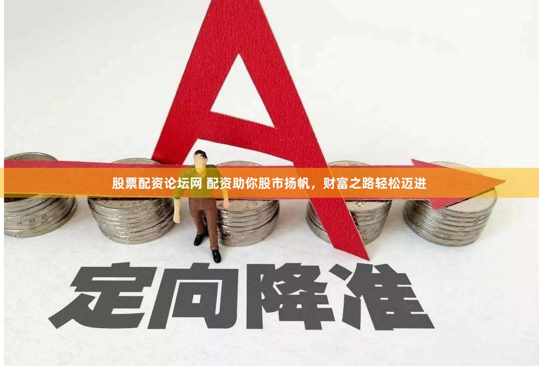 股票配资论坛网 配资助你股市扬帆，财富之路轻松迈进