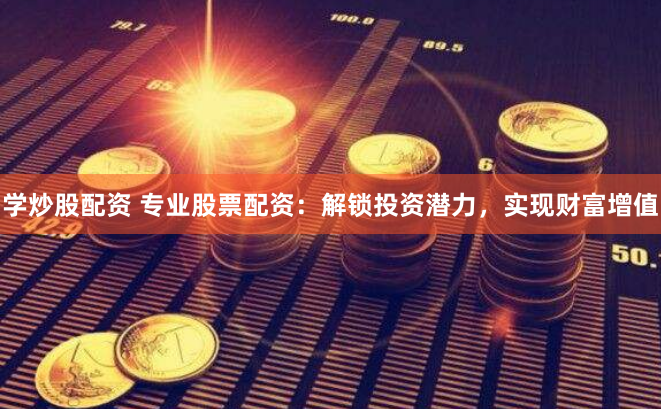 学炒股配资 专业股票配资：解锁投资潜力，实现财富增值