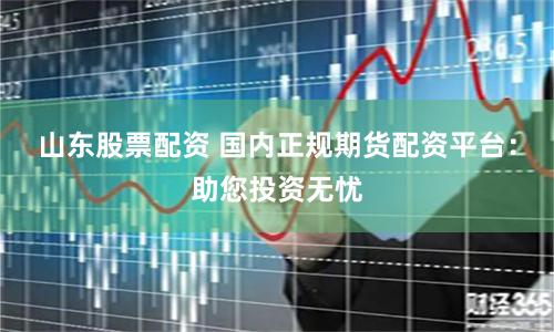 山东股票配资 国内正规期货配资平台：助您投资无忧