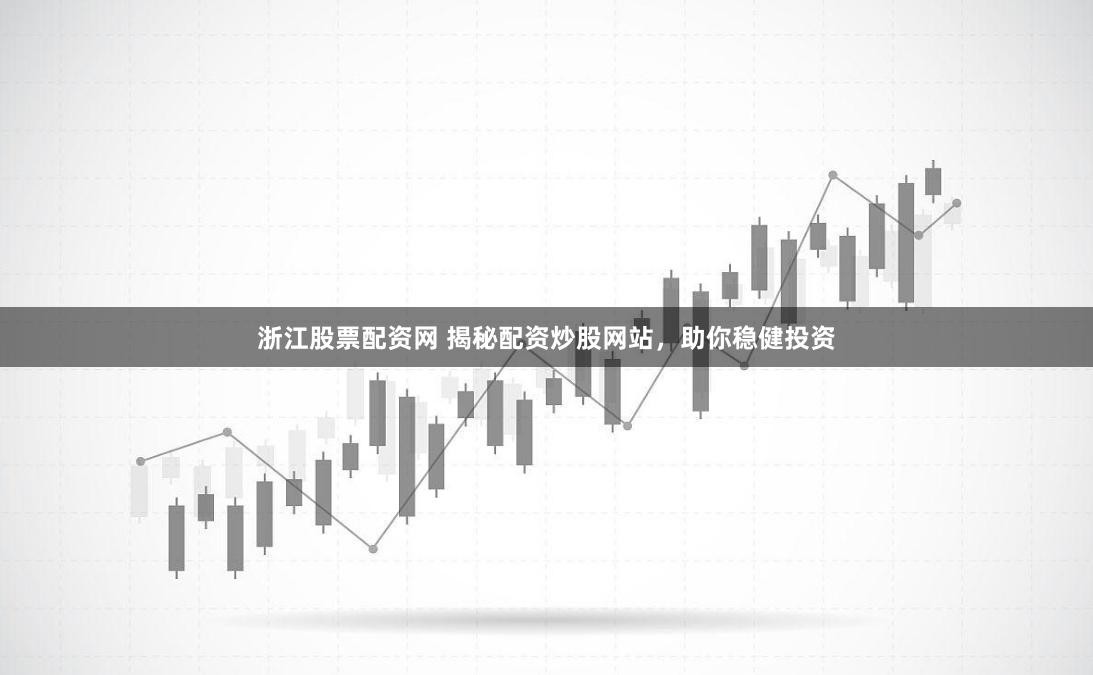 浙江股票配资网 揭秘配资炒股网站，助你稳健投资