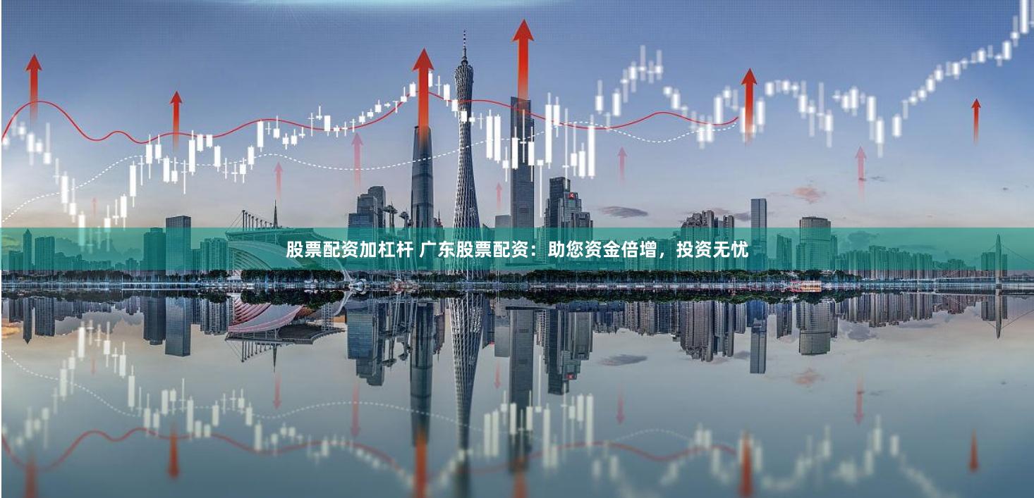 股票配资加杠杆 广东股票配资：助您资金倍增，投资无忧