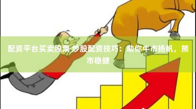 配资平台买卖股票 炒股配资技巧：助你牛市扬帆，熊市稳健