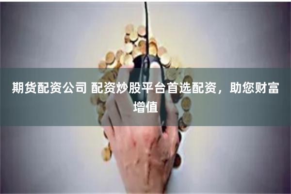 期货配资公司 配资炒股平台首选配资，助您财富增值