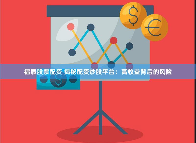 福辰股票配资 揭秘配资炒股平台：高收益背后的风险