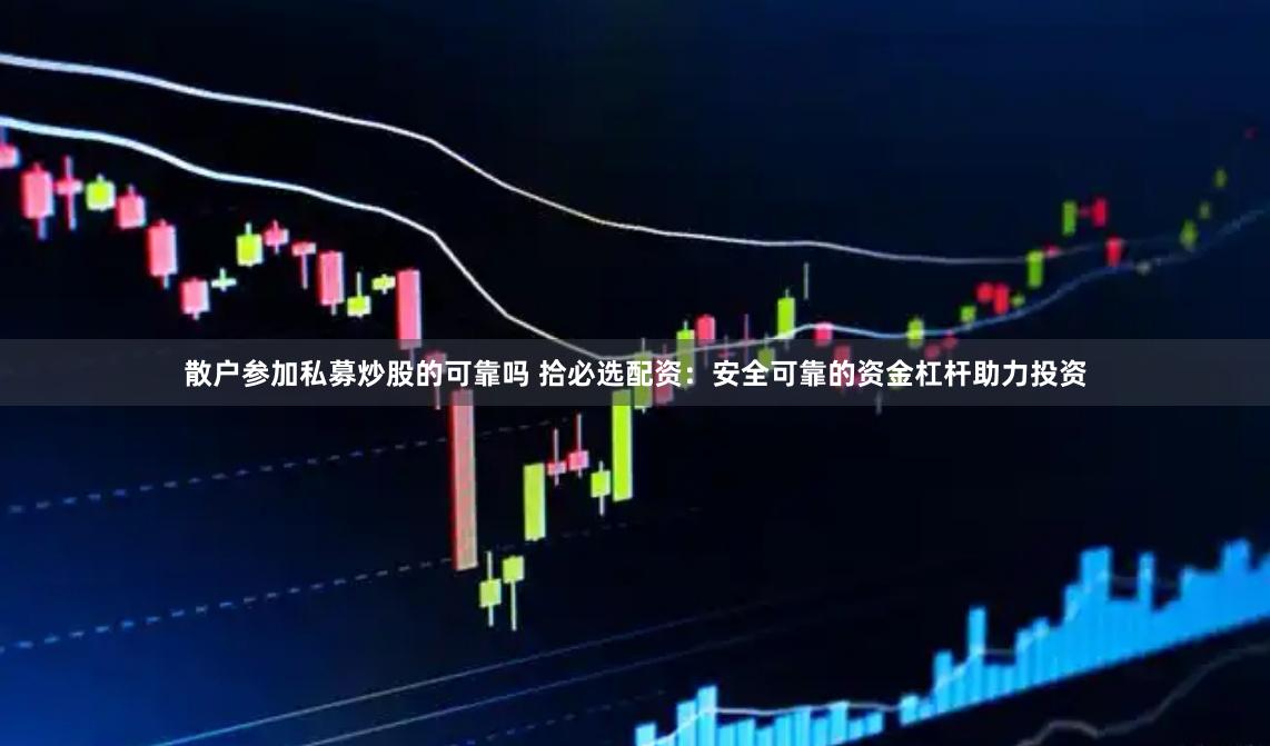 散户参加私募炒股的可靠吗 拾必选配资：安全可靠的资金杠杆助力投资