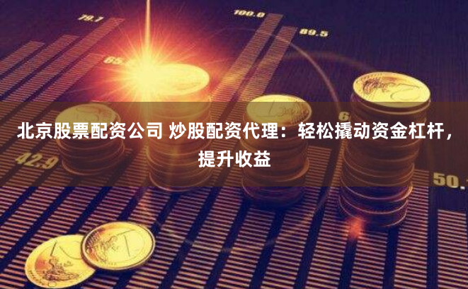 北京股票配资公司 炒股配资代理：轻松撬动资金杠杆，提升收益