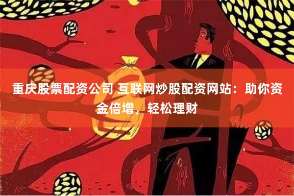 重庆股票配资公司 互联网炒股配资网站：助你资金倍增，轻松理财