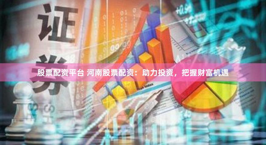 股票配资平台 河南股票配资：助力投资，把握财富机遇