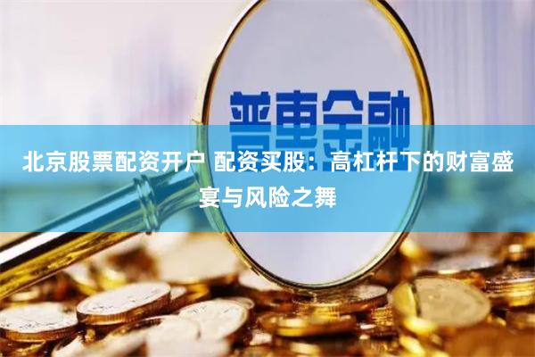 北京股票配资开户 配资买股：高杠杆下的财富盛宴与风险之舞