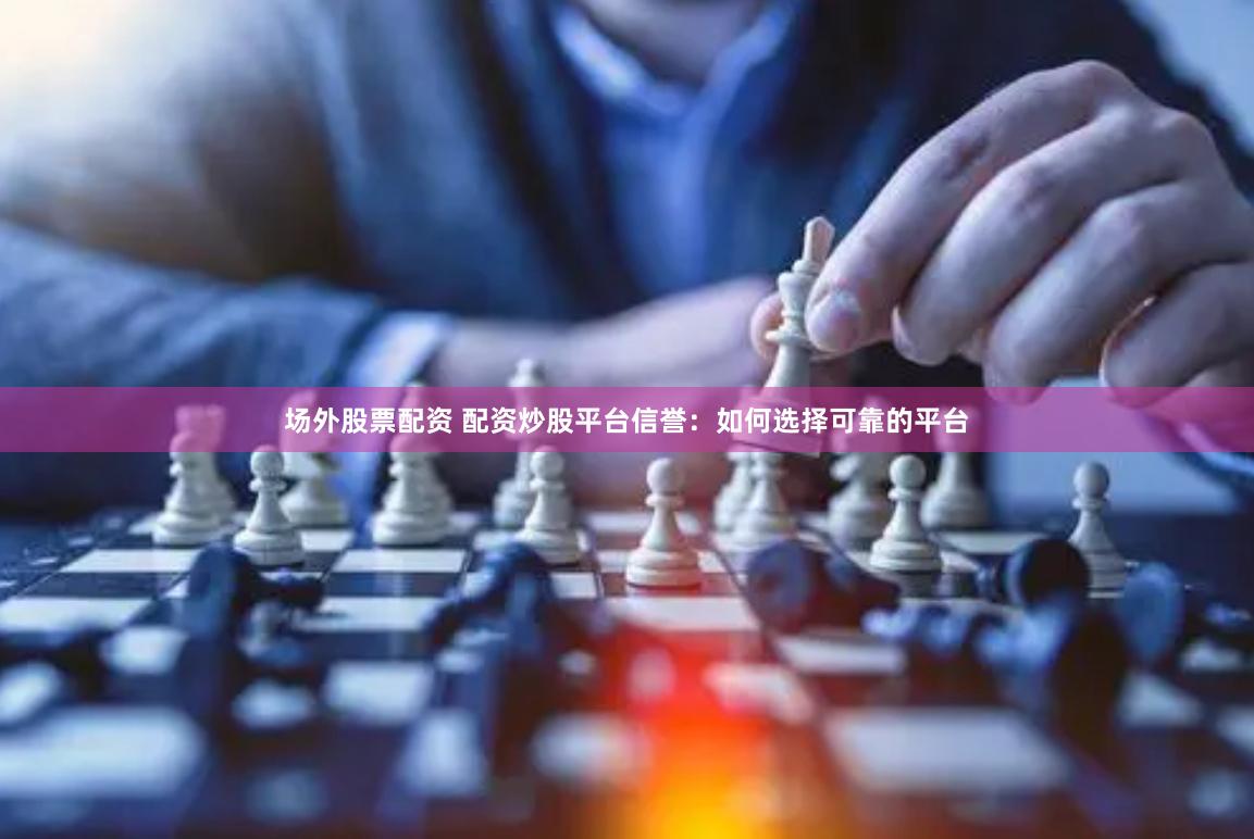 场外股票配资 配资炒股平台信誉：如何选择可靠的平台