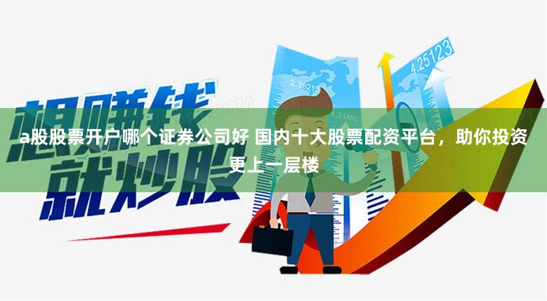 a股股票开户哪个证券公司好 国内十大股票配资平台,助你投资更上一层楼