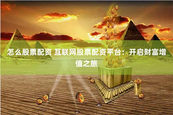 怎么股票配资 互联网股票配资平台：开启财富增值之旅