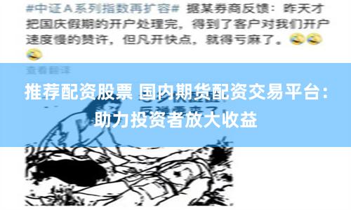 推荐配资股票 国内期货配资交易平台：助力投资者放大收益