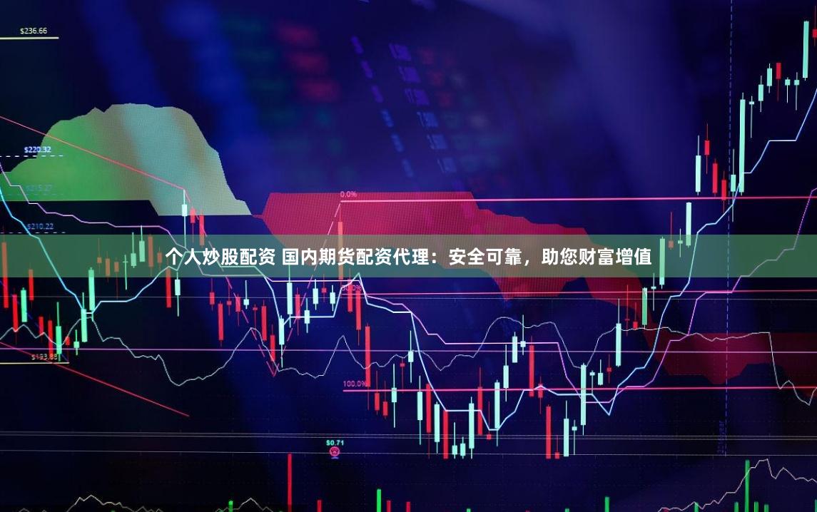 个人炒股配资 国内期货配资代理：安全可靠，助您财富增值