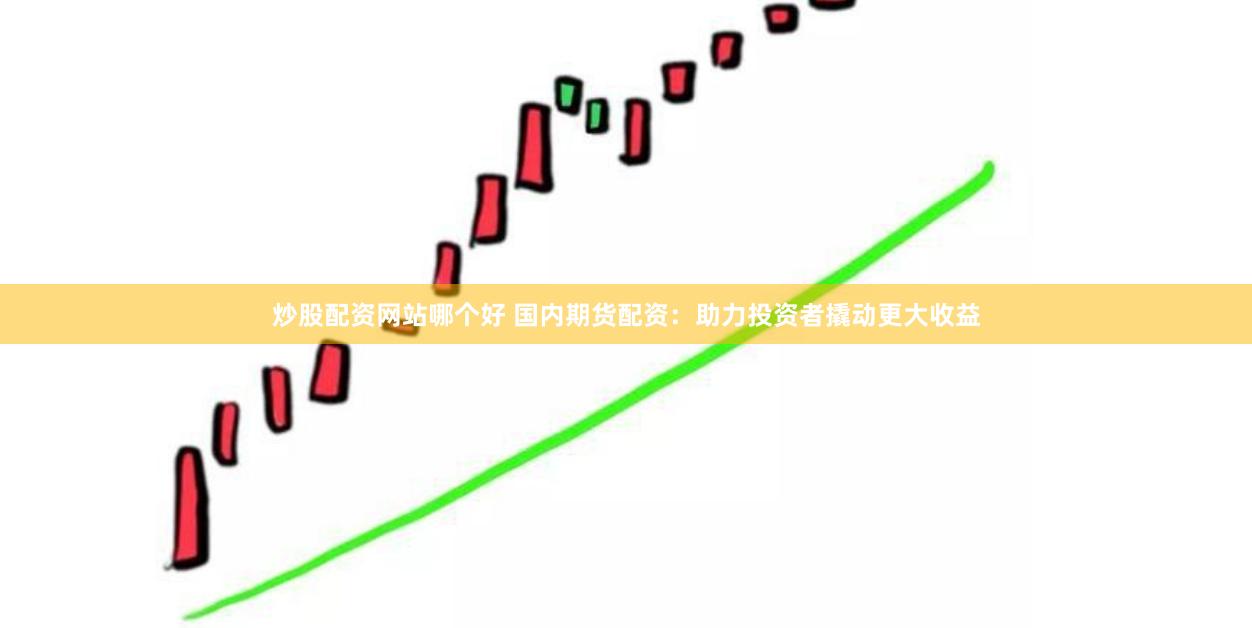 炒股配资网站哪个好 国内期货配资：助力投资者撬动更大收益