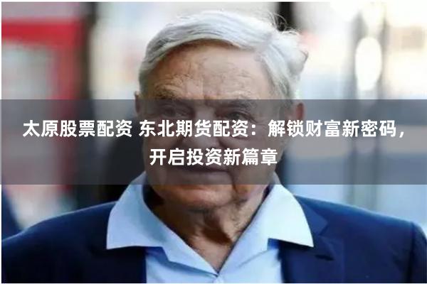 太原股票配资 东北期货配资：解锁财富新密码，开启投资新篇章