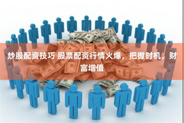 炒股配资技巧 股票配资行情火爆，把握时机，财富增值