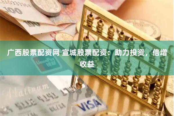 广西股票配资网 宣城股票配资：助力投资，倍增收益