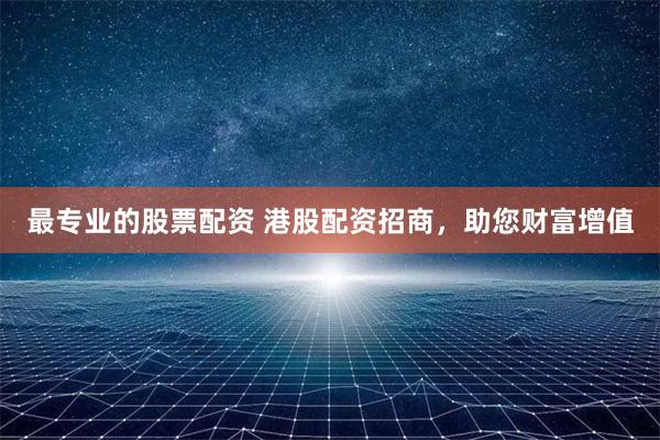 最专业的股票配资 港股配资招商，助您财富增值