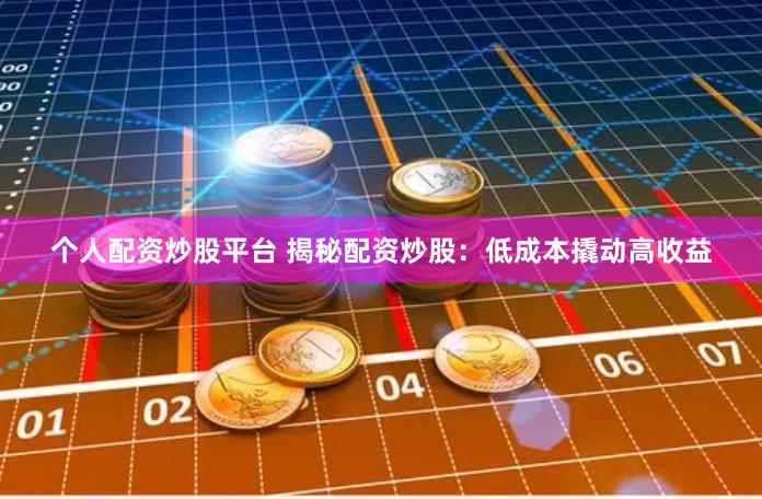 个人配资炒股平台 揭秘配资炒股：低成本撬动高收益
