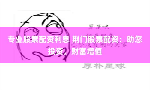 专业股票配资利息 荆门股票配资：助您投资，财富增值