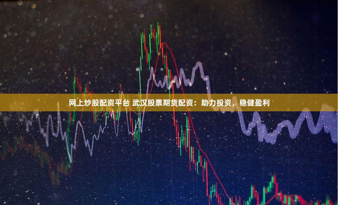 网上炒股配资平台 武汉股票期货配资：助力投资，稳健盈利