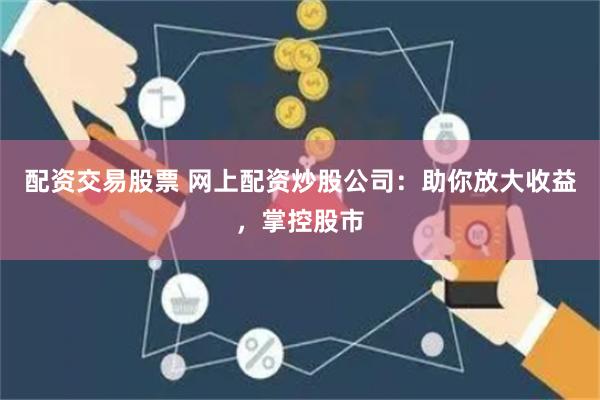 配资交易股票 网上配资炒股公司：助你放大收益，掌控股市