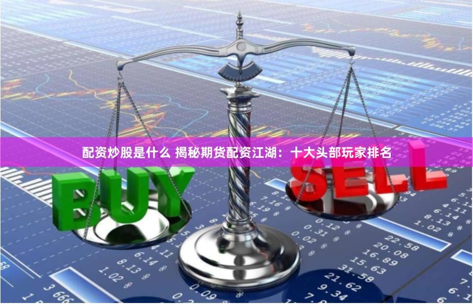 配资炒股是什么 揭秘期货配资江湖：十大头部玩家排名