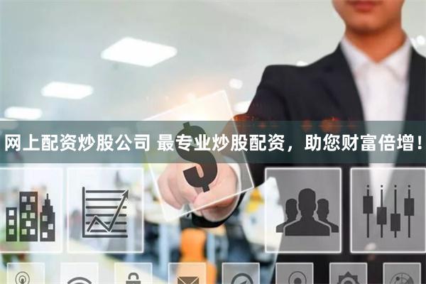 网上配资炒股公司 最专业炒股配资，助您财富倍增！
