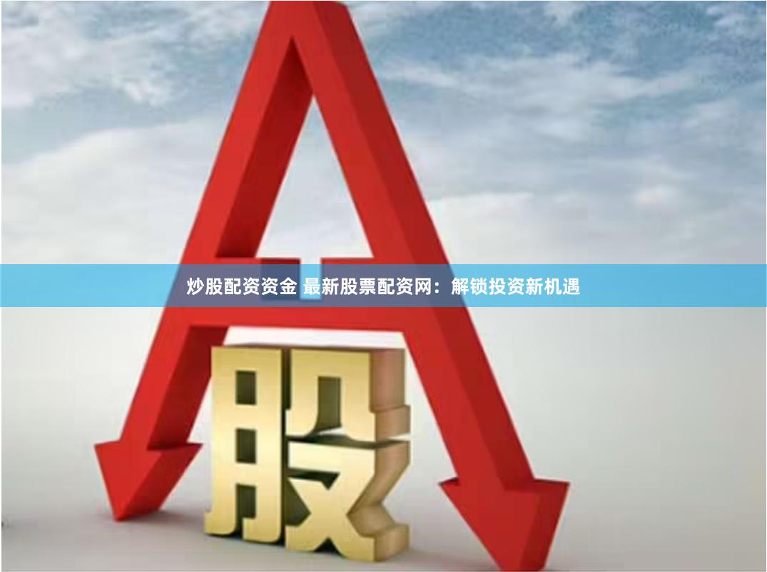 炒股配资资金 最新股票配资网：解锁投资新机遇