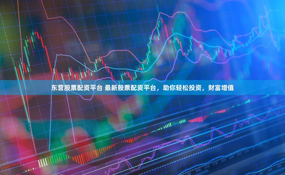 东营股票配资平台 最新股票配资平台，助你轻松投资，财富增值