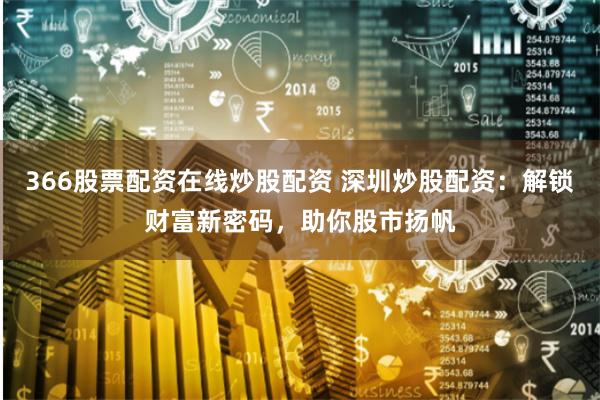 366股票配资在线炒股配资 深圳炒股配资:解锁财富新密码,助你股市扬帆