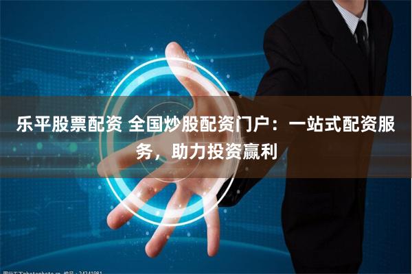 乐平股票配资 全国炒股配资门户：一站式配资服务，助力投资赢利