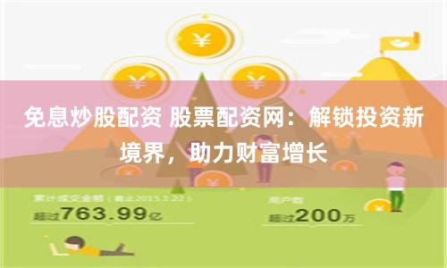 免息炒股配资 股票配资网：解锁投资新境界，助力财富增长