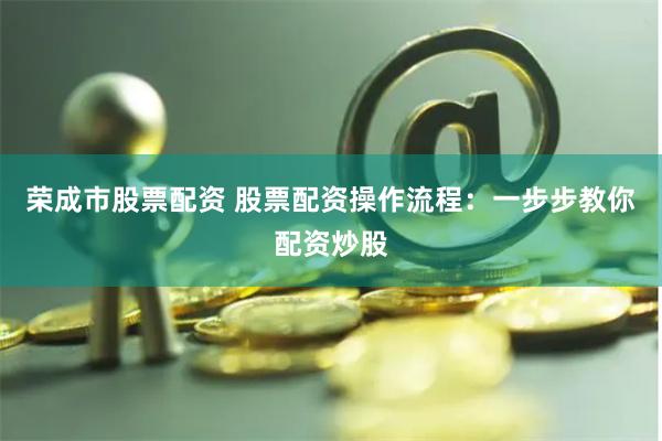 荣成市股票配资 股票配资操作流程：一步步教你配资炒股