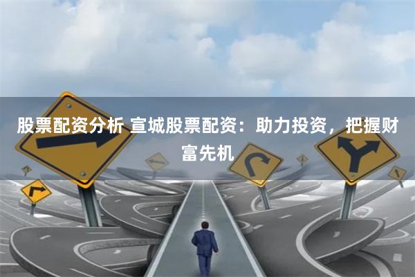 股票配资分析 宣城股票配资：助力投资，把握财富先机