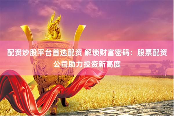 配资炒股平台首选配资 解锁财富密码：股票配资公司助力投资新高度