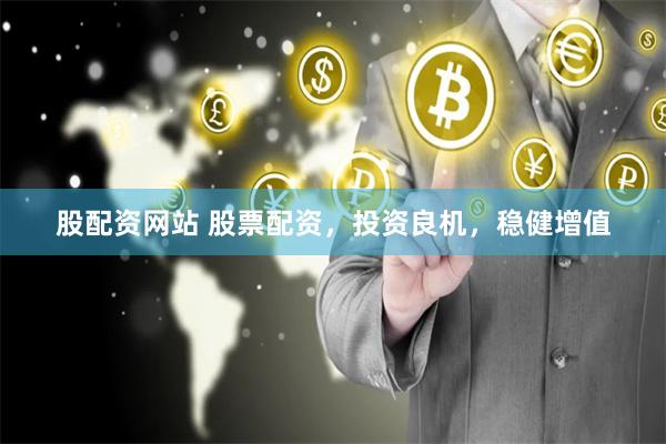 股配资网站 股票配资，投资良机，稳健增值