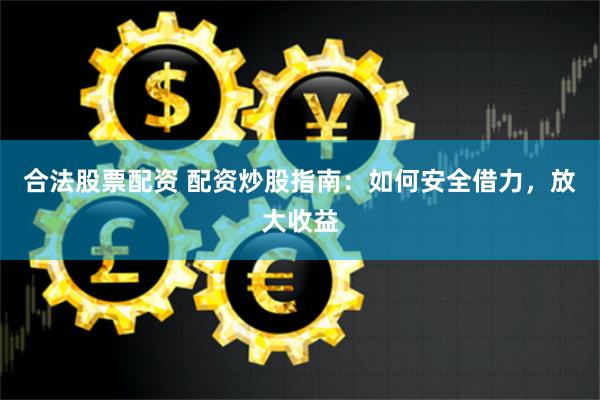 合法股票配资 配资炒股指南：如何安全借力，放大收益