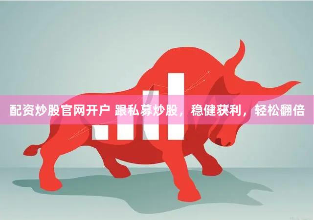 配资炒股官网开户 跟私募炒股，稳健获利，轻松翻倍