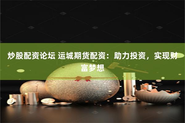 炒股配资论坛 运城期货配资：助力投资，实现财富梦想