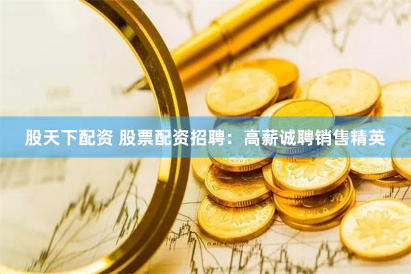 股天下配资 股票配资招聘：高薪诚聘销售精英