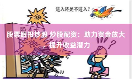 股票跟投炒股 炒股配资：助力资金放大，提升收益潜力