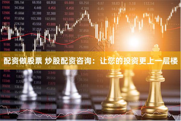 配资做股票 炒股配资咨询：让您的投资更上一层楼