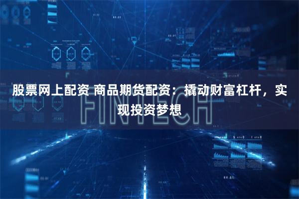 股票网上配资 商品期货配资：撬动财富杠杆，实现投资梦想