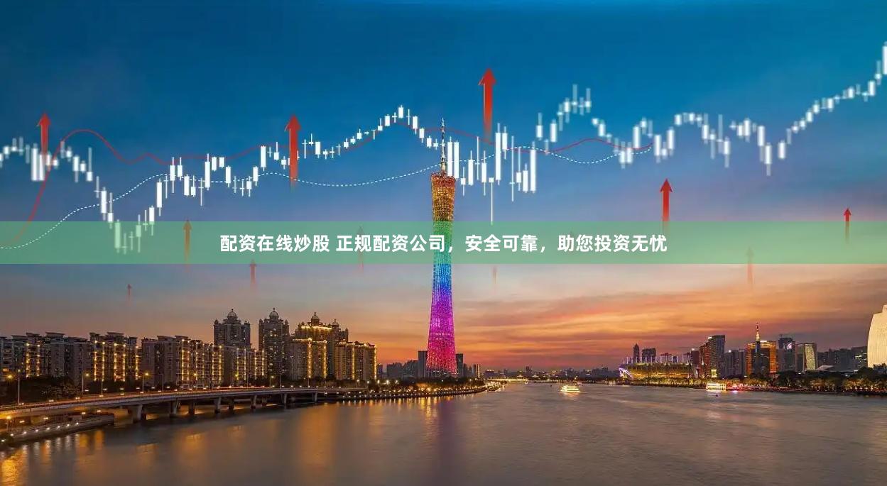 配资在线炒股 正规配资公司，安全可靠，助您投资无忧