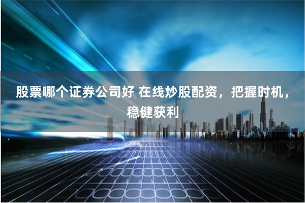 股票哪个证券公司好 在线炒股配资，把握时机，稳健获利