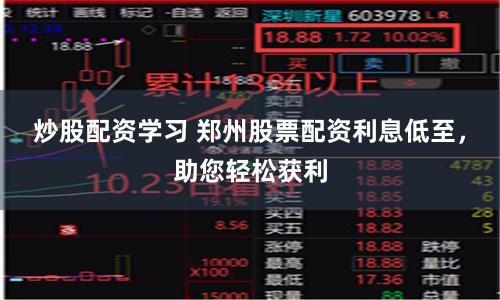 炒股配资学习 郑州股票配资利息低至，助您轻松获利